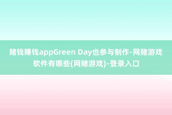 赌钱赚钱appGreen Day也参与制作-网赌游戏软件有哪些(网赌游戏)-登录入口