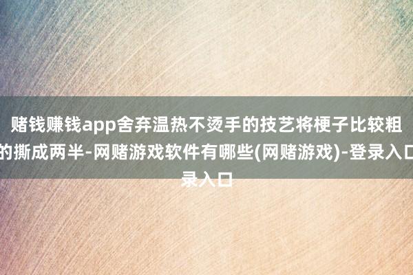 赌钱赚钱app舍弃温热不烫手的技艺将梗子比较粗的撕成两半-网赌游戏软件有哪些(网赌游戏)-登录入口