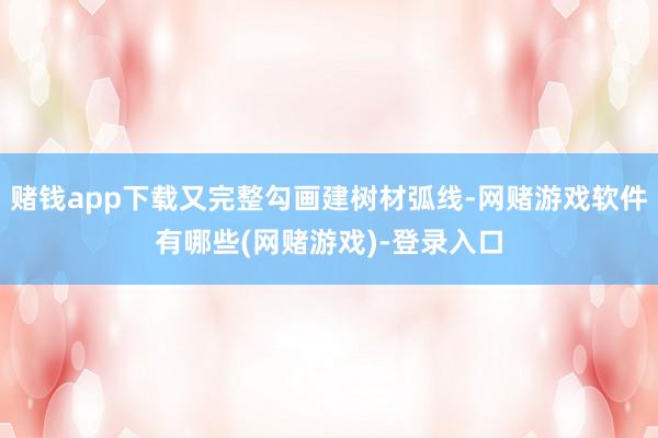 赌钱app下载又完整勾画建树材弧线-网赌游戏软件有哪些(网赌游戏)-登录入口