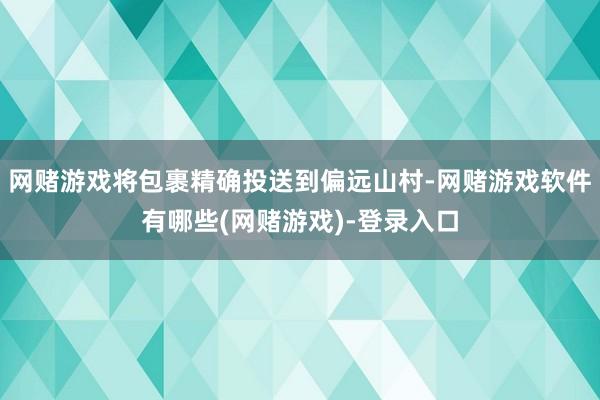 网赌游戏将包裹精确投送到偏远山村-网赌游戏软件有哪些(网赌游戏)-登录入口