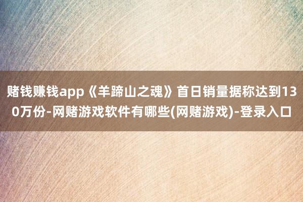 赌钱赚钱app《羊蹄山之魂》首日销量据称达到130万份-网赌游戏软件有哪些(网赌游戏)-登录入口