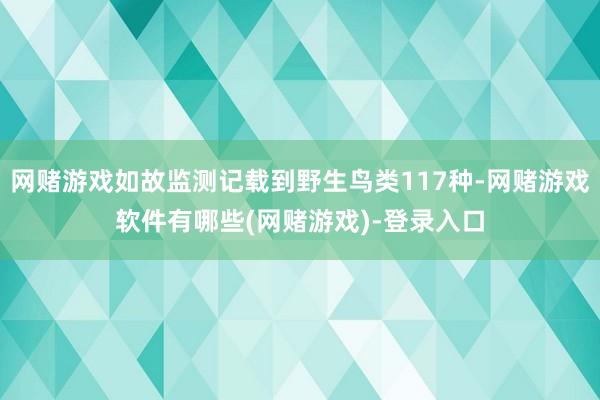 网赌游戏如故监测记载到野生鸟类117种-网赌游戏软件有哪些(网赌游戏)-登录入口