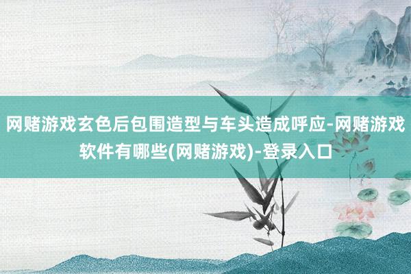 网赌游戏玄色后包围造型与车头造成呼应-网赌游戏软件有哪些(网赌游戏)-登录入口
