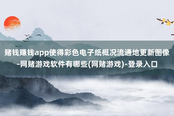 赌钱赚钱app使得彩色电子纸概况流通地更新图像-网赌游戏软件有哪些(网赌游戏)-登录入口