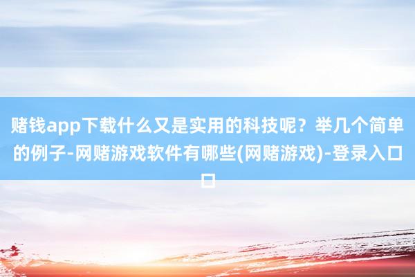赌钱app下载什么又是实用的科技呢？举几个简单的例子-网赌游戏软件有哪些(网赌游戏)-登录入口