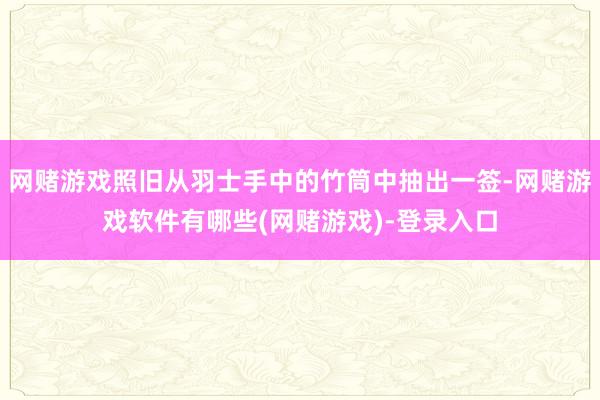 网赌游戏照旧从羽士手中的竹筒中抽出一签-网赌游戏软件有哪些(网赌游戏)-登录入口