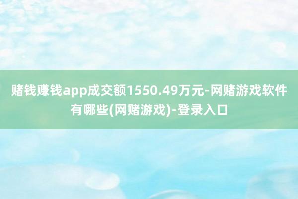 赌钱赚钱app成交额1550.49万元-网赌游戏软件有哪些(网赌游戏)-登录入口