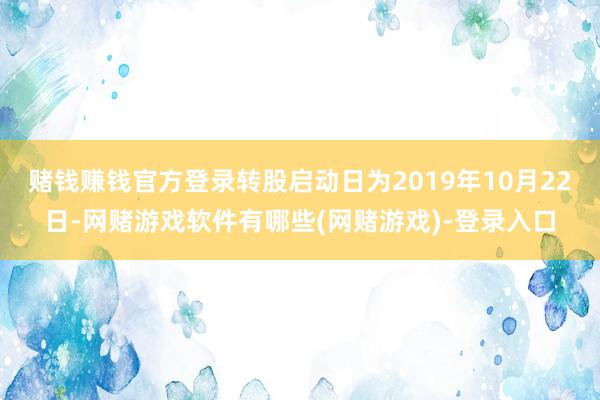 赌钱赚钱官方登录转股启动日为2019年10月22日-网赌游戏软件有哪些(网赌游戏)-登录入口