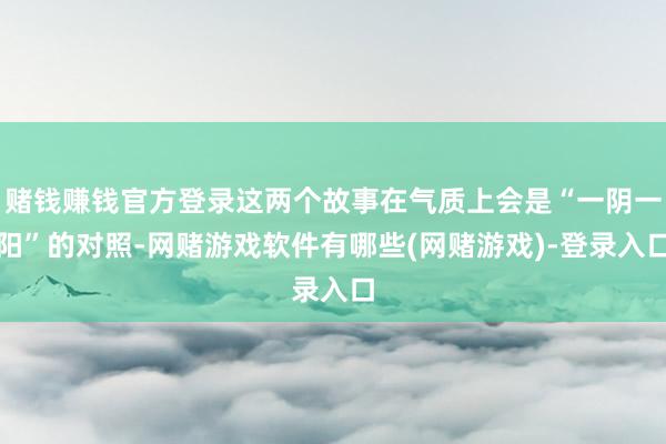 赌钱赚钱官方登录这两个故事在气质上会是“一阴一阳”的对照-网赌游戏软件有哪些(网赌游戏)-登录入口