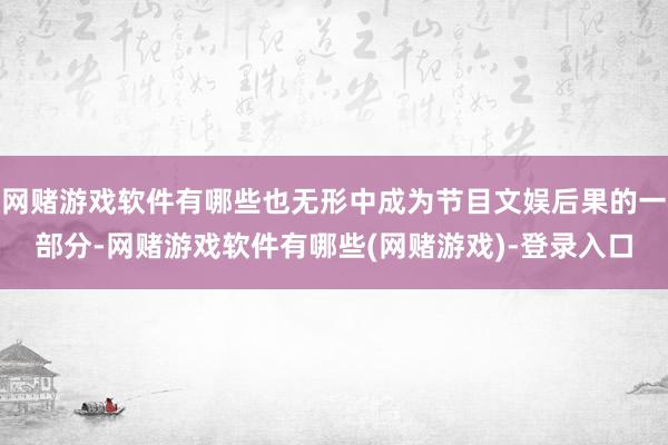 网赌游戏软件有哪些也无形中成为节目文娱后果的一部分-网赌游戏软件有哪些(网赌游戏)-登录入口