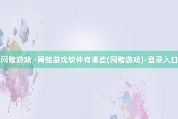 网赌游戏 -网赌游戏软件有哪些(网赌游戏)-登录入口