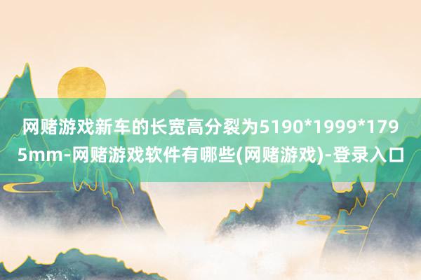 网赌游戏新车的长宽高分裂为5190*1999*1795mm-网赌游戏软件有哪些(网赌游戏)-登录入口