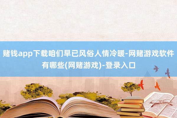 赌钱app下载咱们早已风俗人情冷暖-网赌游戏软件有哪些(网赌游戏)-登录入口