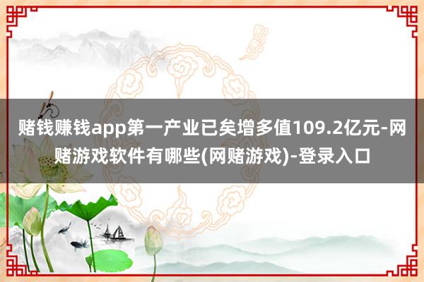 赌钱赚钱app第一产业已矣增多值109.2亿元-网赌游戏软件有哪些(网赌游戏)-登录入口