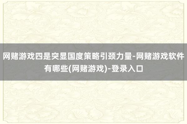 网赌游戏四是突显国度策略引颈力量-网赌游戏软件有哪些(网赌游戏)-登录入口