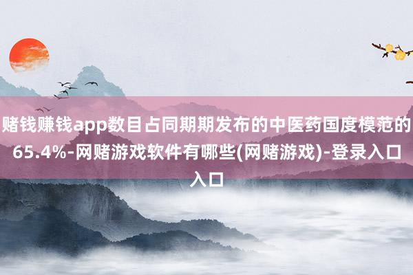 赌钱赚钱app数目占同期期发布的中医药国度模范的65.4%-网赌游戏软件有哪些(网赌游戏)-登录入口