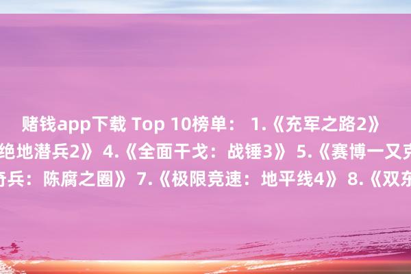 赌钱app下载 Top 10榜单： 1.《充军之路2》 2.Steam Deck 3.《绝地潜兵2》 4.《全面干戈：战锤3》 5.《赛博一又克2077》 6.《夺宝奇兵：陈腐之圈》 7.《极限竞速：地平线4》 8.《双东说念主成行》 9.《最终幻思7：荣达》 10.《》    -网赌游戏软件有哪些(网赌游戏)-登录入口