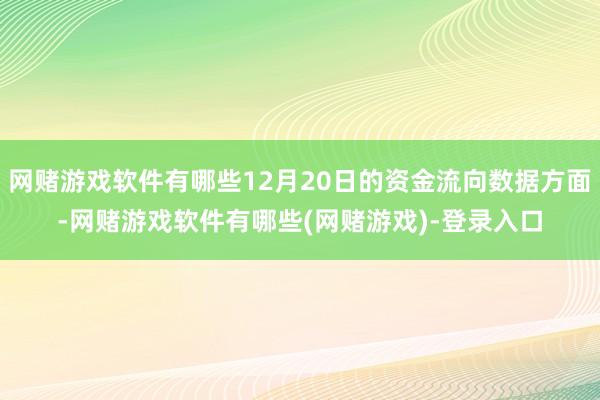 网赌游戏软件有哪些12月20日的资金流向数据方面-网赌游戏软件有哪些(网赌游戏)-登录入口