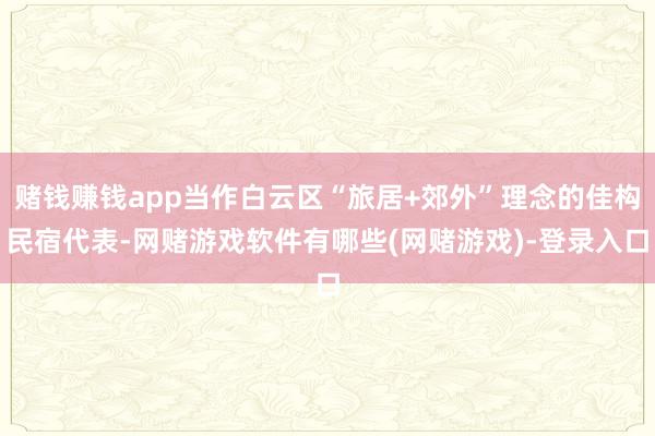 赌钱赚钱app当作白云区“旅居+郊外”理念的佳构民宿代表-网赌游戏软件有哪些(网赌游戏)-登录入口