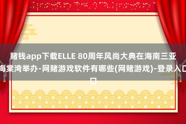 赌钱app下载ELLE 80周年风尚大典在海南三亚海棠湾举办-网赌游戏软件有哪些(网赌游戏)-登录入口