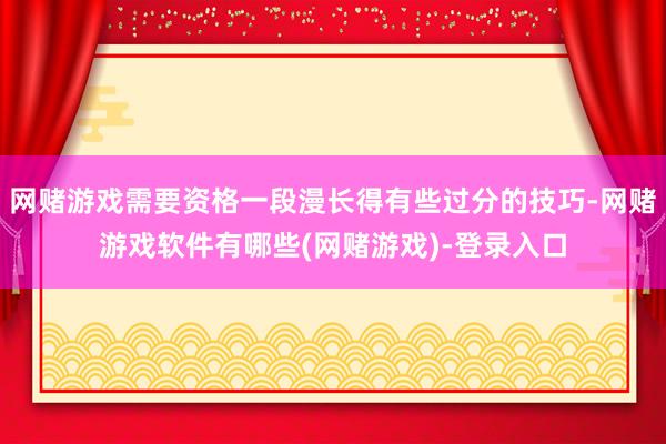 网赌游戏需要资格一段漫长得有些过分的技巧-网赌游戏软件有哪些(网赌游戏)-登录入口