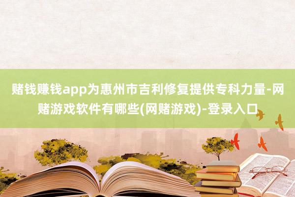 赌钱赚钱app为惠州市吉利修复提供专科力量-网赌游戏软件有哪些(网赌游戏)-登录入口