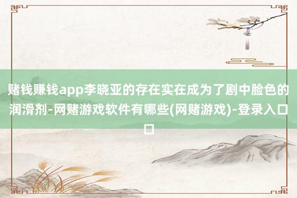 赌钱赚钱app李晓亚的存在实在成为了剧中脸色的润滑剂-网赌游戏软件有哪些(网赌游戏)-登录入口