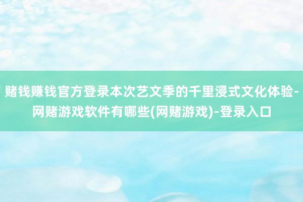 赌钱赚钱官方登录本次艺文季的千里浸式文化体验-网赌游戏软件有哪些(网赌游戏)-登录入口