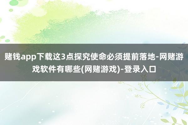 赌钱app下载这3点探究使命必须提前落地-网赌游戏软件有哪些(网赌游戏)-登录入口