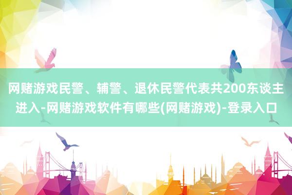 网赌游戏民警、辅警、退休民警代表共200东谈主进入-网赌游戏软件有哪些(网赌游戏)-登录入口