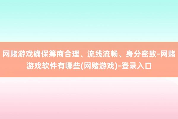 网赌游戏确保筹商合理、流线流畅、身分密致-网赌游戏软件有哪些(网赌游戏)-登录入口