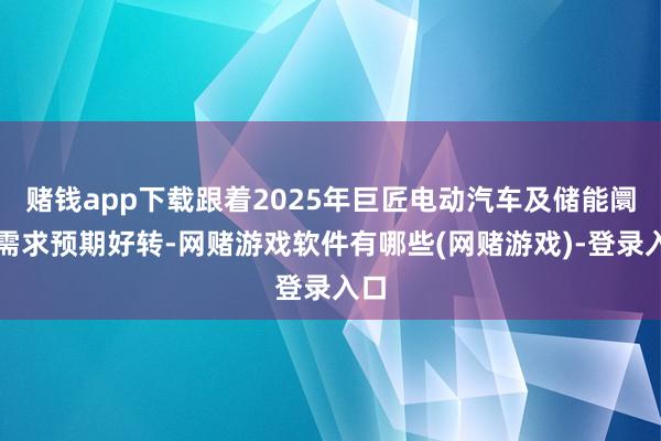 赌钱app下载跟着2025年巨匠电动汽车及储能阛阓需求预期好转-网赌游戏软件有哪些(网赌游戏)-登录入口