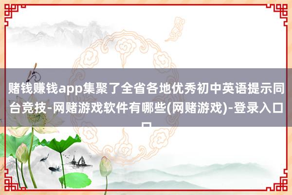 赌钱赚钱app集聚了全省各地优秀初中英语提示同台竞技-网赌游戏软件有哪些(网赌游戏)-登录入口