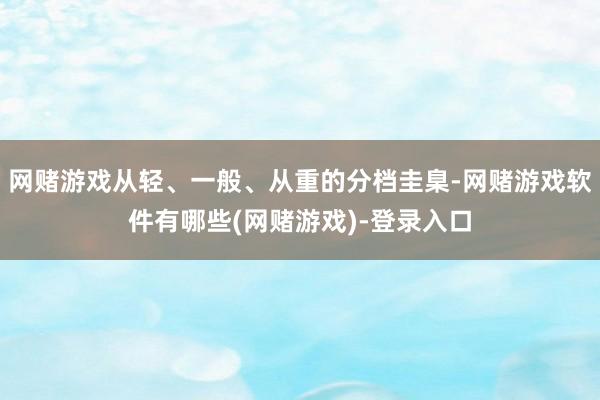 网赌游戏从轻、一般、从重的分档圭臬-网赌游戏软件有哪些(网赌游戏)-登录入口
