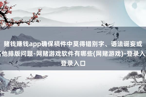赌钱赚钱app确保稿件中莫得错别字、语法诞妄或其他排版问题-网赌游戏软件有哪些(网赌游戏)-登录入口