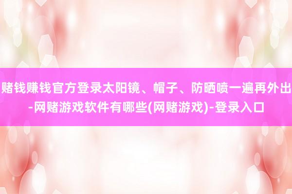 赌钱赚钱官方登录太阳镜、帽子、防晒喷一遍再外出-网赌游戏软件有哪些(网赌游戏)-登录入口
