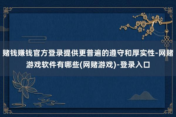 赌钱赚钱官方登录提供更普遍的遵守和厚实性-网赌游戏软件有哪些(网赌游戏)-登录入口