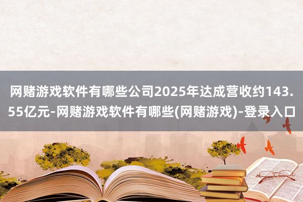 网赌游戏软件有哪些公司2025年达成营收约143.55亿元-网赌游戏软件有哪些(网赌游戏)-登录入口