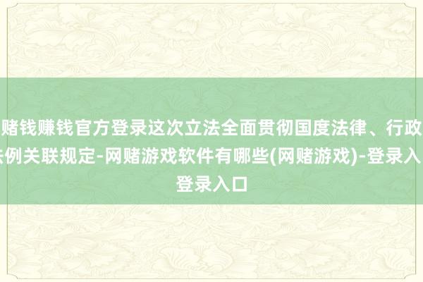 赌钱赚钱官方登录这次立法全面贯彻国度法律、行政法例关联规定-网赌游戏软件有哪些(网赌游戏)-登录入口