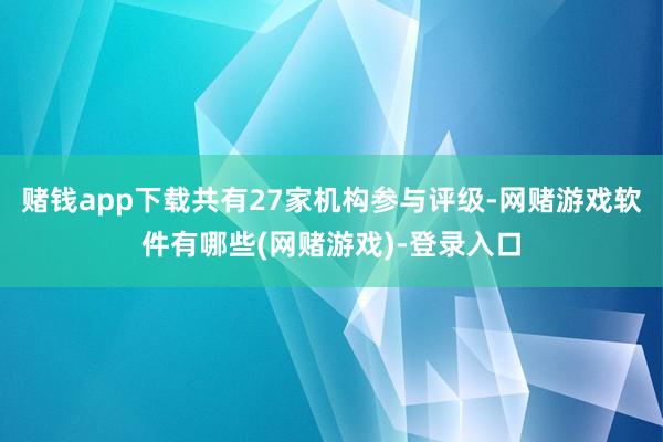 赌钱app下载共有27家机构参与评级-网赌游戏软件有哪些(网赌游戏)-登录入口