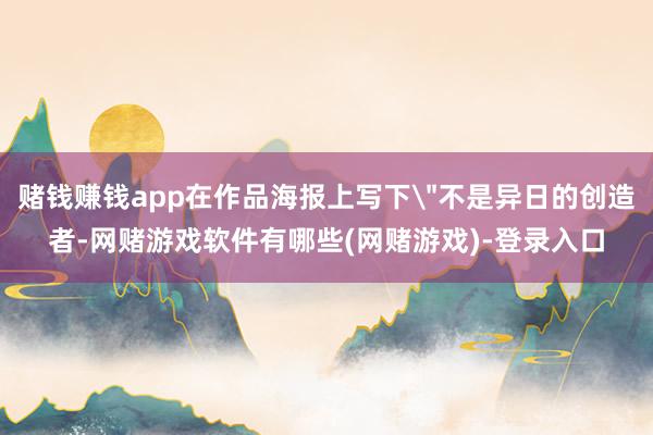 赌钱赚钱app在作品海报上写下＂不是异日的创造者-网赌游戏软件有哪些(网赌游戏)-登录入口