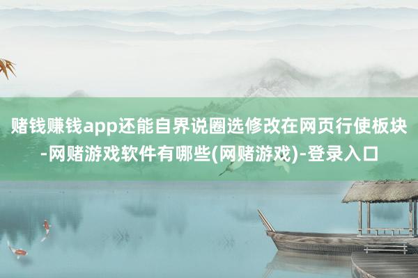 赌钱赚钱app还能自界说圈选修改在网页行使板块-网赌游戏软件有哪些(网赌游戏)-登录入口