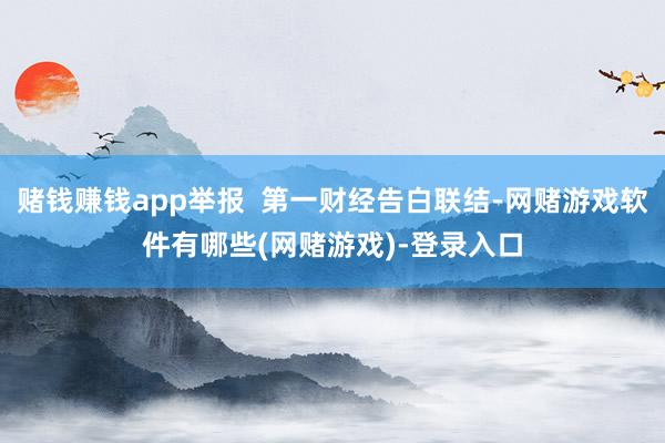 赌钱赚钱app举报  第一财经告白联结-网赌游戏软件有哪些(网赌游戏)-登录入口