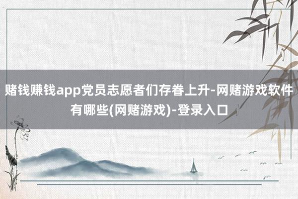 赌钱赚钱app党员志愿者们存眷上升-网赌游戏软件有哪些(网赌游戏)-登录入口