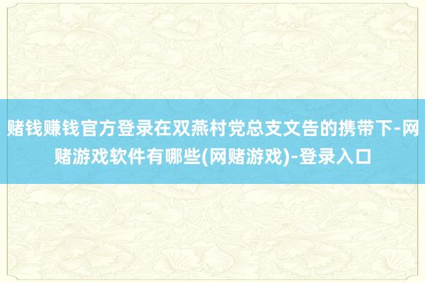 赌钱赚钱官方登录在双燕村党总支文告的携带下-网赌游戏软件有哪些(网赌游戏)-登录入口