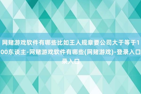 网赌游戏软件有哪些比如王人规章要公司大于等于100东谈主-网赌游戏软件有哪些(网赌游戏)-登录入口