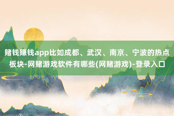 赌钱赚钱app比如成都、武汉、南京、宁波的热点板块-网赌游戏软件有哪些(网赌游戏)-登录入口