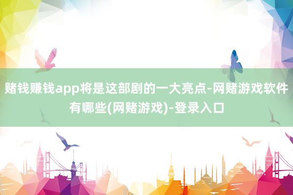 赌钱赚钱app将是这部剧的一大亮点-网赌游戏软件有哪些(网赌游戏)-登录入口