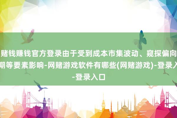赌钱赚钱官方登录由于受到成本市集波动、窥探偏向短期等要素影响-网赌游戏软件有哪些(网赌游戏)-登录入口