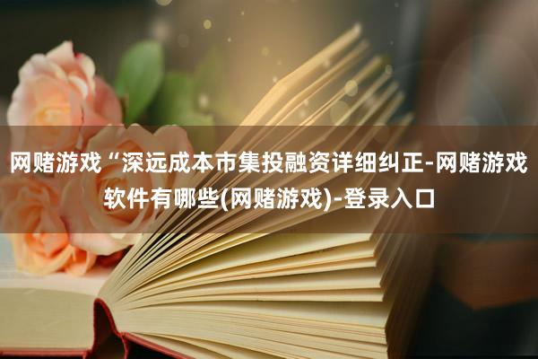 网赌游戏“深远成本市集投融资详细纠正-网赌游戏软件有哪些(网赌游戏)-登录入口